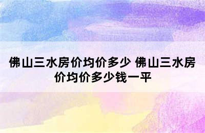 佛山三水房价均价多少 佛山三水房价均价多少钱一平